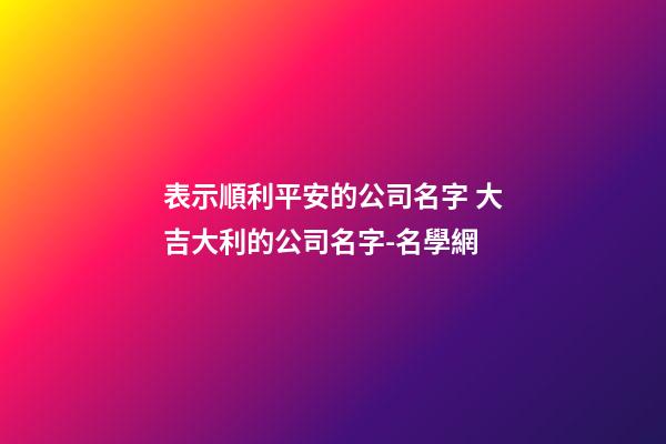 表示順利平安的公司名字 大吉大利的公司名字-名學網